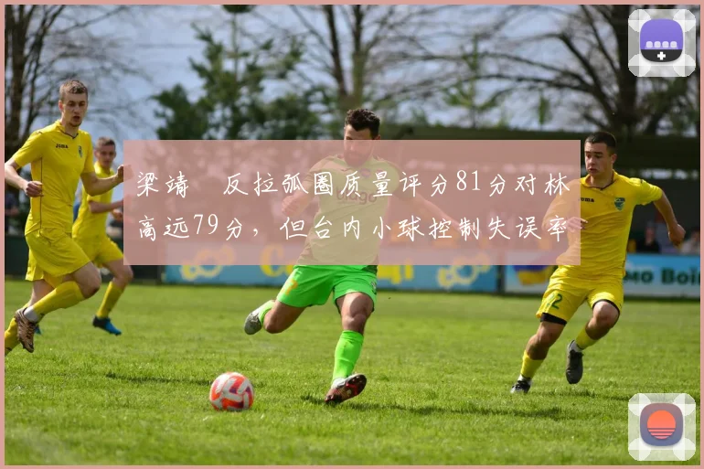 梁靖崑反拉弧圈质量评分81分对林高远79分,但台内小球控制失误率高出5%