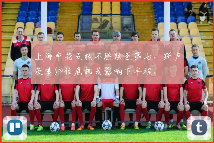 上海申花五轮不胜跌至第七，斯卢茨基帅位危机或影响下半程。