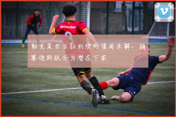 勒克莱尔法拉利续约僵局未解，梅赛德斯跃升为潜在下家