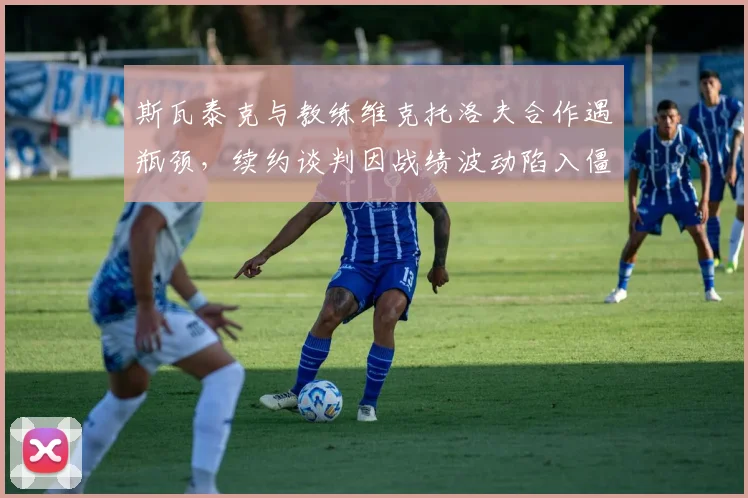 斯瓦泰克与教练维克托洛夫合作遇瓶颈,续约谈判因战绩波动陷入僵局