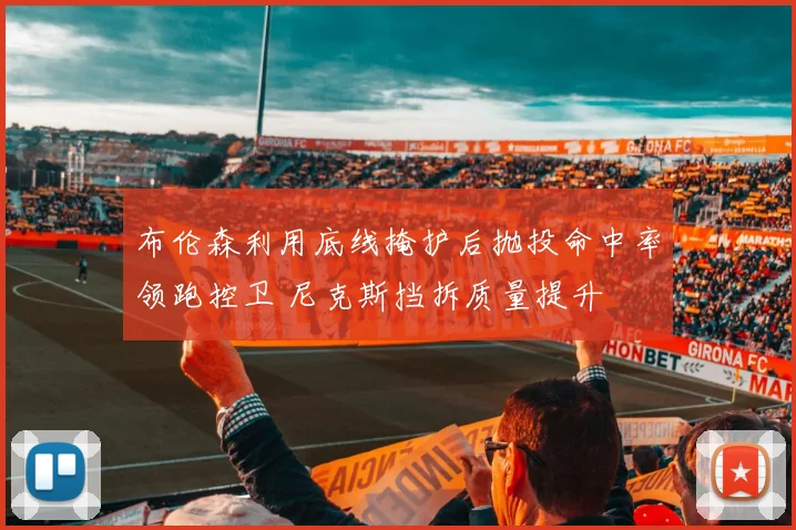 布伦森利用底线掩护后抛投命中率领跑控卫 尼克斯挡拆质量提升