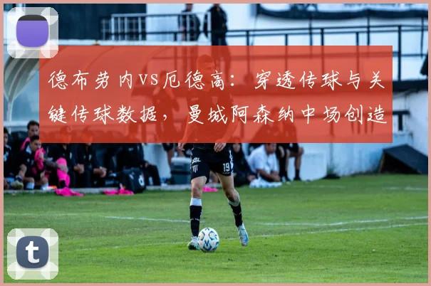 德布劳内vs厄德高:穿透传球与关键传球数据,曼城阿森纳中场创造力对比