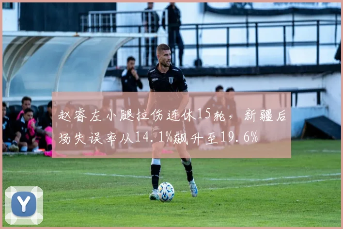 赵睿左小腿拉伤连休15轮，新疆后场失误率从14.1%飙升至19.6%