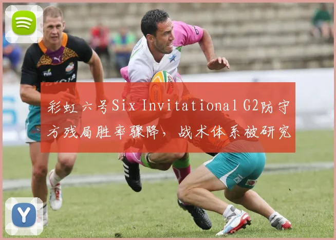 彩虹六号Six Invitational G2防守方残局胜率骤降，战术体系被研究透后如何调整？