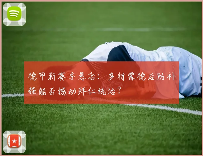 德甲新赛季悬念：多特蒙德后防补强能否撼动拜仁统治？