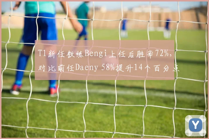 T1新任教练Bengi上任后胜率72%,对比前任Daeny 58%提升14个百分点