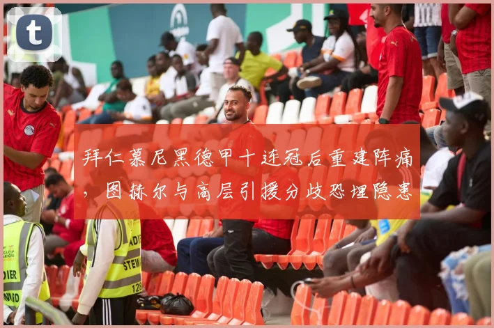 拜仁慕尼黑德甲十连冠后重建阵痛，图赫尔与高层引援分歧恐埋隐患