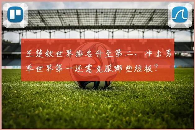王楚钦世界排名升至第二,冲击男单世界第一还需克服哪些短板?