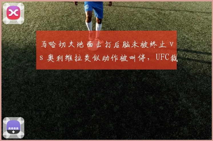 马哈切夫地面击打后脑未被终止 vs 奥利维拉类似动作被叫停，UFC裁判尺度对比