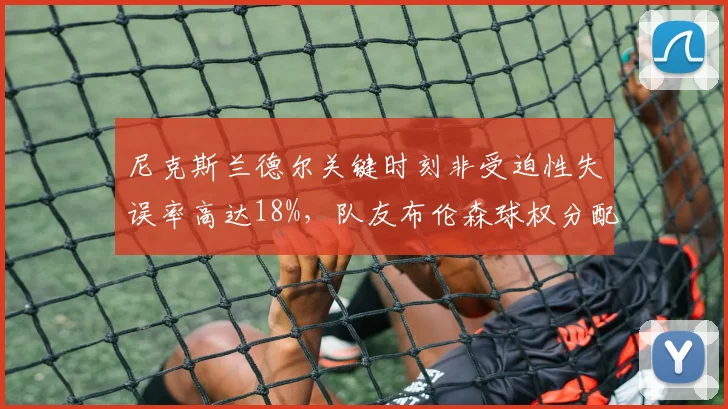尼克斯兰德尔关键时刻非受迫性失误率高达18%，队友布伦森球权分配引不满